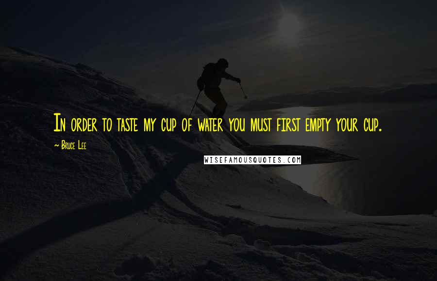 Bruce Lee Quotes: In order to taste my cup of water you must first empty your cup.