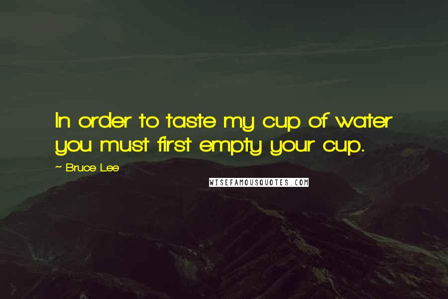 Bruce Lee Quotes: In order to taste my cup of water you must first empty your cup.