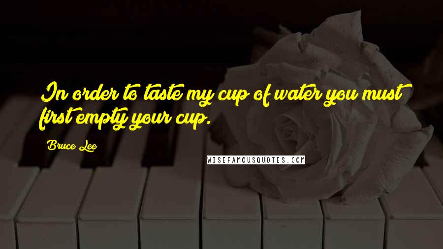 Bruce Lee Quotes: In order to taste my cup of water you must first empty your cup.