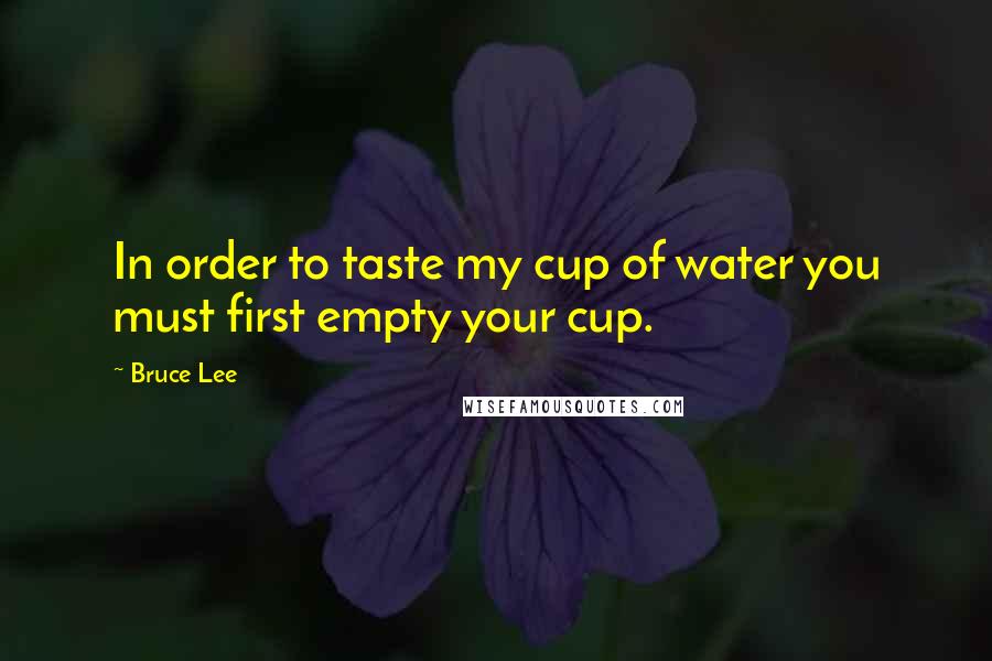 Bruce Lee Quotes: In order to taste my cup of water you must first empty your cup.