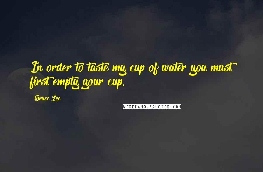 Bruce Lee Quotes: In order to taste my cup of water you must first empty your cup.