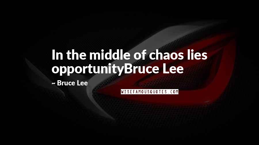 Bruce Lee Quotes: In the middle of chaos lies opportunityBruce Lee