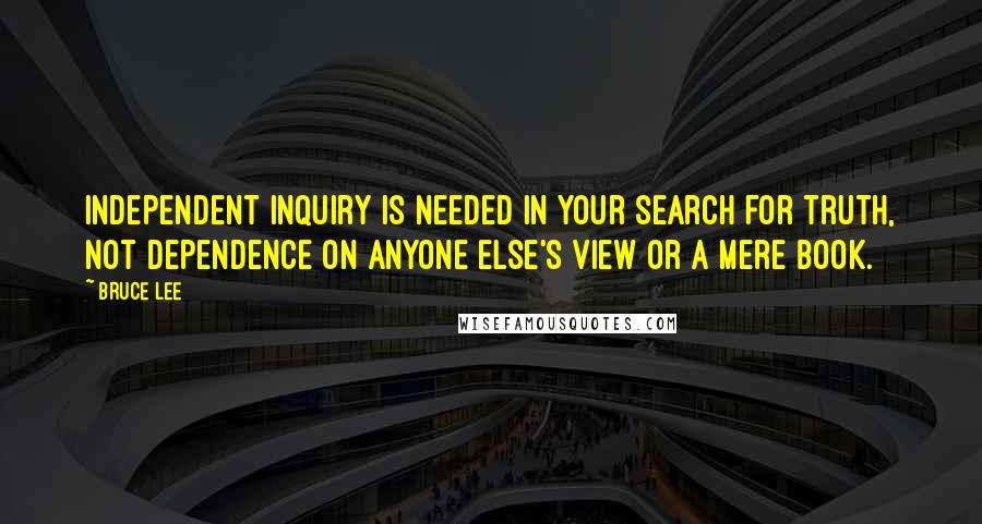 Bruce Lee Quotes: Independent inquiry is needed in your search for truth, not dependence on anyone else's view or a mere book.