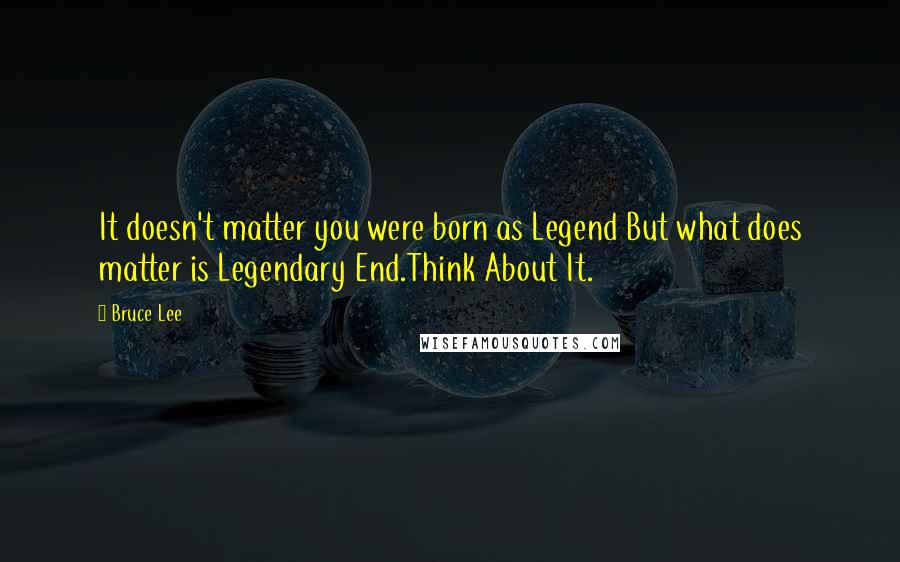 Bruce Lee Quotes: It doesn't matter you were born as Legend But what does matter is Legendary End.Think About It.