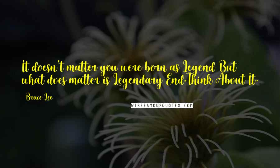 Bruce Lee Quotes: It doesn't matter you were born as Legend But what does matter is Legendary End.Think About It.