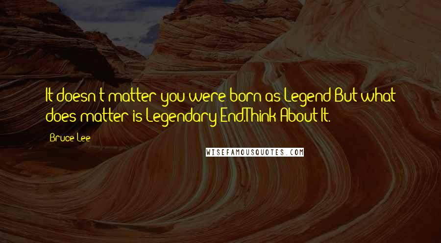 Bruce Lee Quotes: It doesn't matter you were born as Legend But what does matter is Legendary End.Think About It.