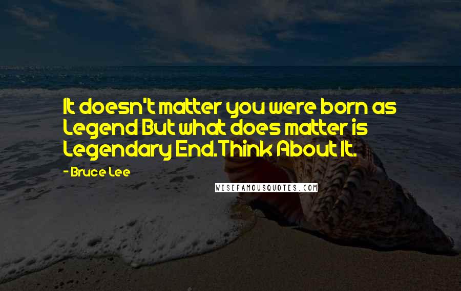 Bruce Lee Quotes: It doesn't matter you were born as Legend But what does matter is Legendary End.Think About It.