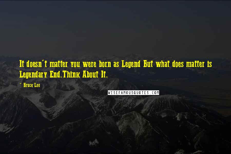 Bruce Lee Quotes: It doesn't matter you were born as Legend But what does matter is Legendary End.Think About It.