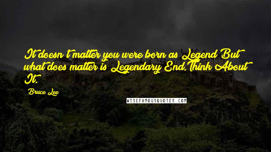 Bruce Lee Quotes: It doesn't matter you were born as Legend But what does matter is Legendary End.Think About It.