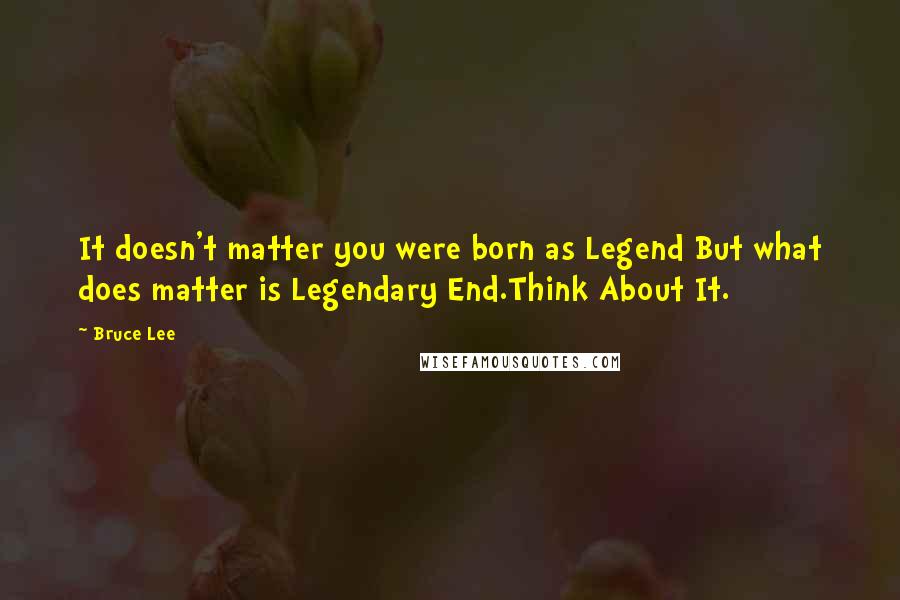 Bruce Lee Quotes: It doesn't matter you were born as Legend But what does matter is Legendary End.Think About It.