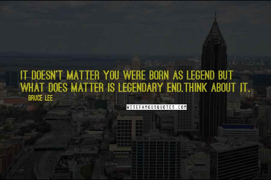 Bruce Lee Quotes: It doesn't matter you were born as Legend But what does matter is Legendary End.Think About It.