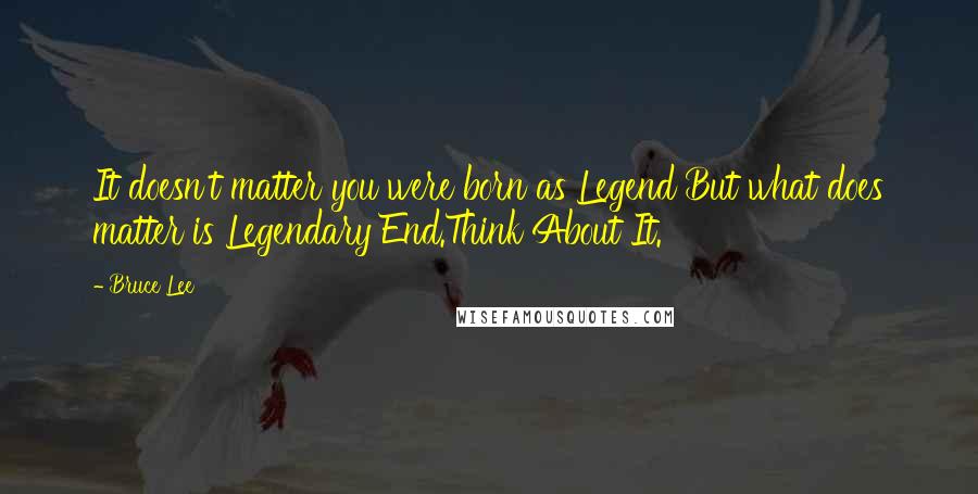 Bruce Lee Quotes: It doesn't matter you were born as Legend But what does matter is Legendary End.Think About It.