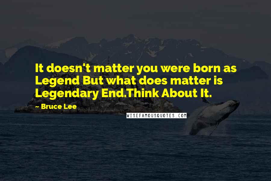 Bruce Lee Quotes: It doesn't matter you were born as Legend But what does matter is Legendary End.Think About It.