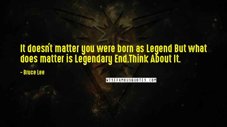 Bruce Lee Quotes: It doesn't matter you were born as Legend But what does matter is Legendary End.Think About It.