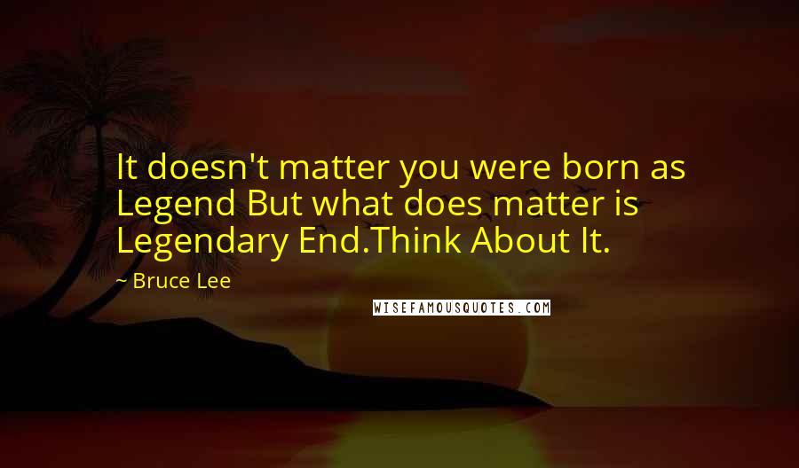 Bruce Lee Quotes: It doesn't matter you were born as Legend But what does matter is Legendary End.Think About It.