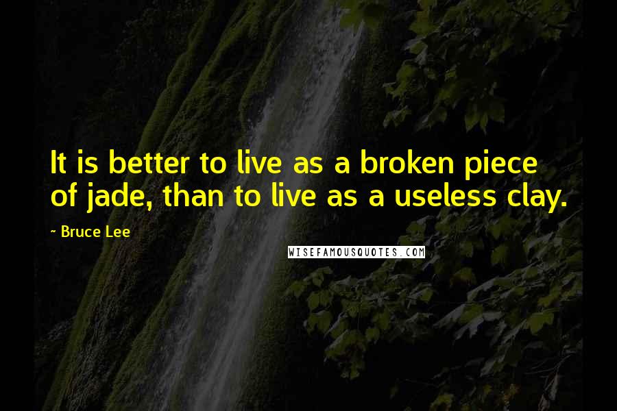 Bruce Lee Quotes: It is better to live as a broken piece of jade, than to live as a useless clay.