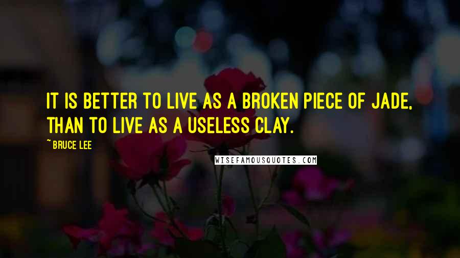 Bruce Lee Quotes: It is better to live as a broken piece of jade, than to live as a useless clay.