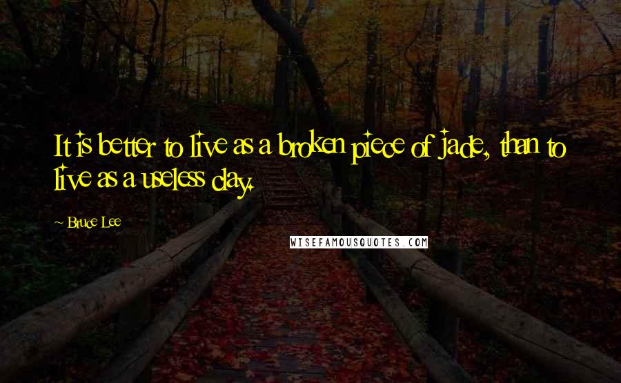 Bruce Lee Quotes: It is better to live as a broken piece of jade, than to live as a useless clay.