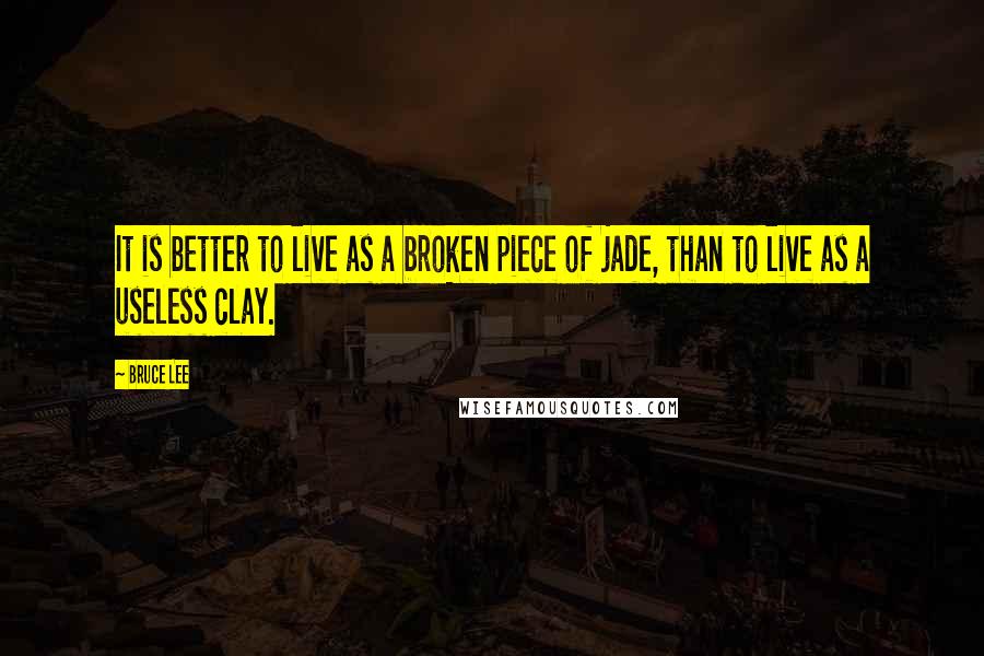 Bruce Lee Quotes: It is better to live as a broken piece of jade, than to live as a useless clay.