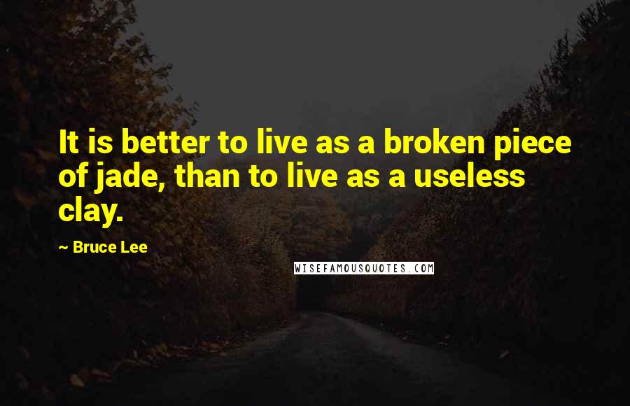 Bruce Lee Quotes: It is better to live as a broken piece of jade, than to live as a useless clay.