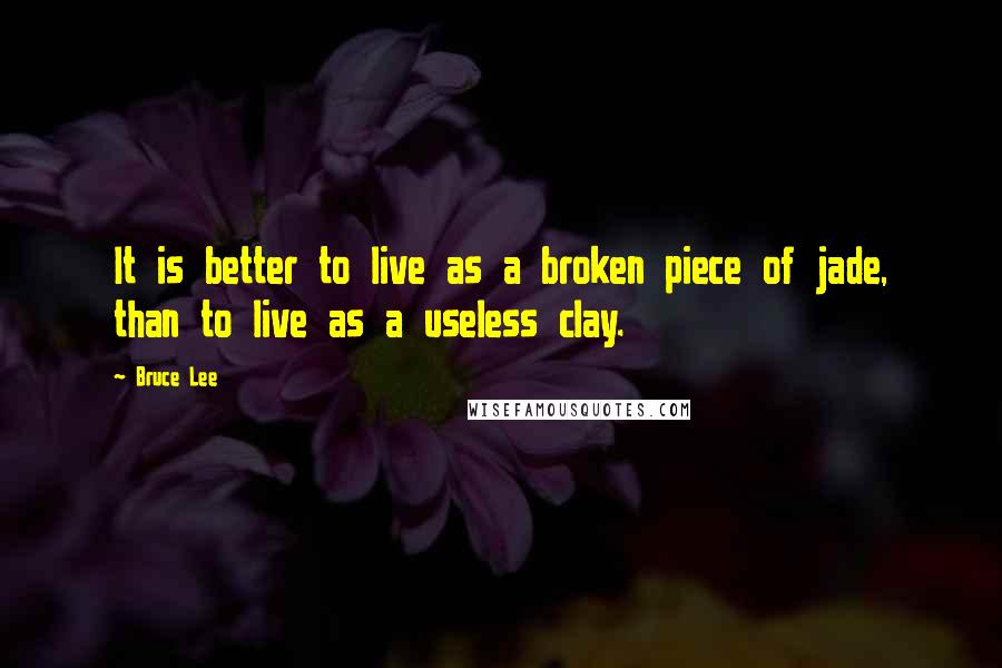 Bruce Lee Quotes: It is better to live as a broken piece of jade, than to live as a useless clay.