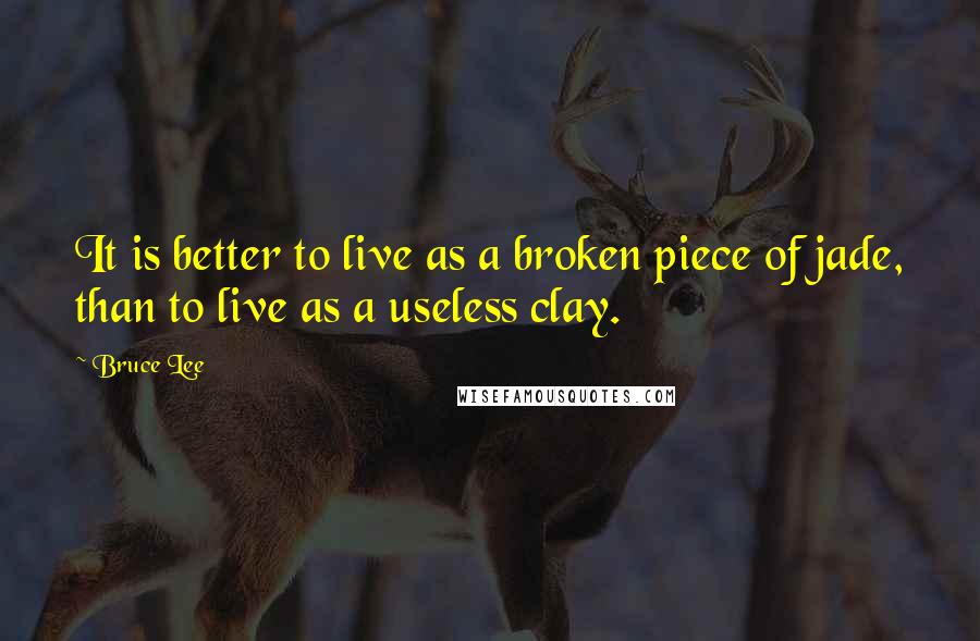 Bruce Lee Quotes: It is better to live as a broken piece of jade, than to live as a useless clay.