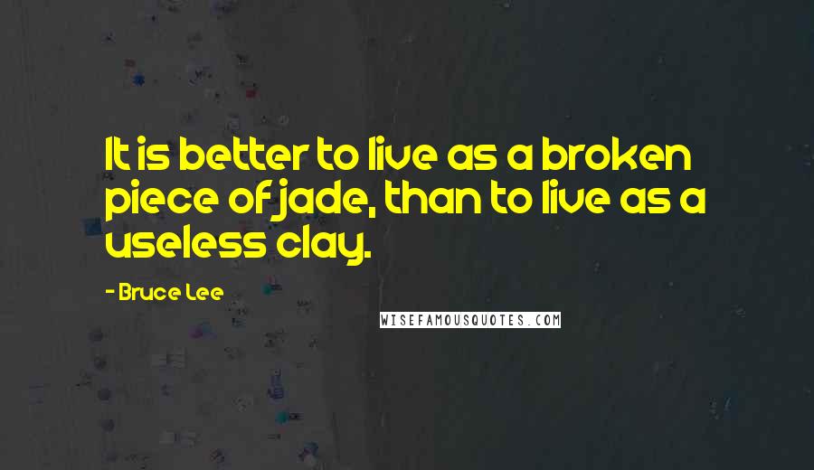 Bruce Lee Quotes: It is better to live as a broken piece of jade, than to live as a useless clay.