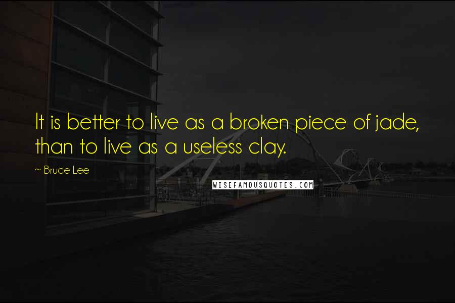 Bruce Lee Quotes: It is better to live as a broken piece of jade, than to live as a useless clay.