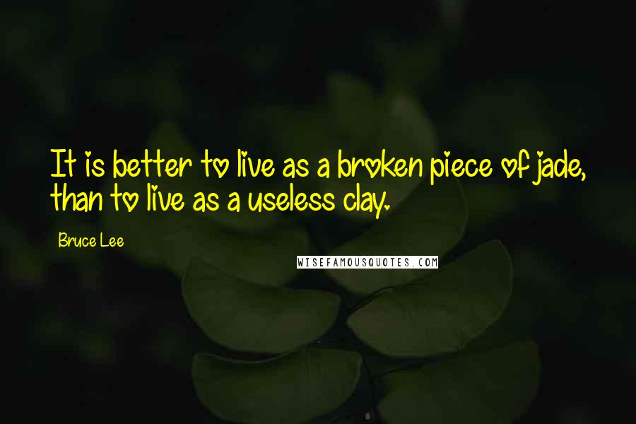 Bruce Lee Quotes: It is better to live as a broken piece of jade, than to live as a useless clay.