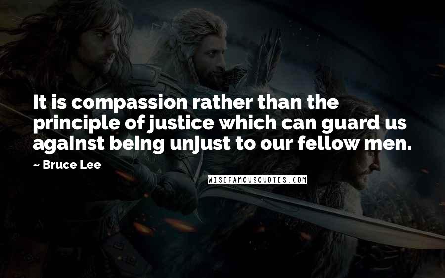 Bruce Lee Quotes: It is compassion rather than the principle of justice which can guard us against being unjust to our fellow men.