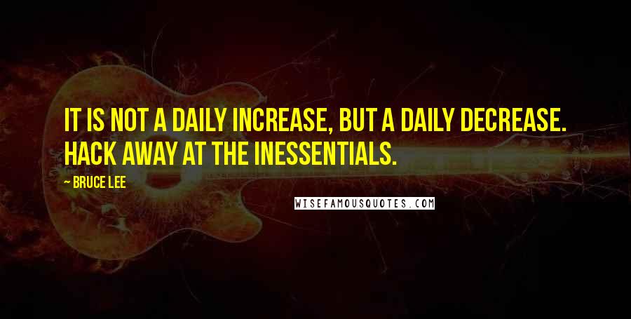 Bruce Lee Quotes: It is not a daily increase, but a daily decrease. Hack away at the inessentials.