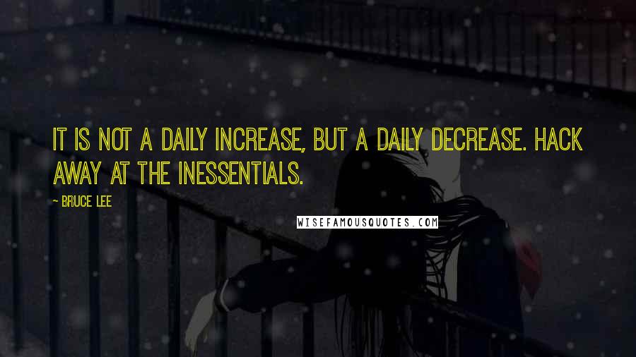 Bruce Lee Quotes: It is not a daily increase, but a daily decrease. Hack away at the inessentials.