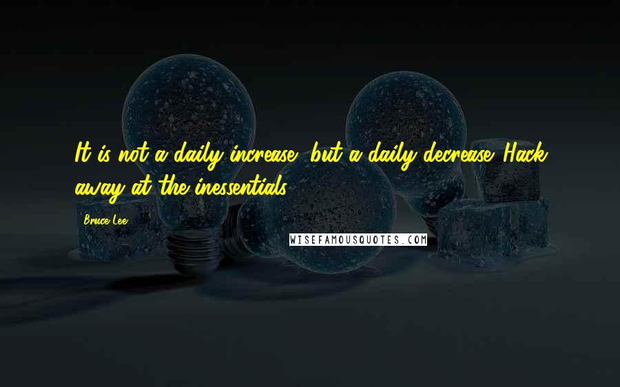 Bruce Lee Quotes: It is not a daily increase, but a daily decrease. Hack away at the inessentials.