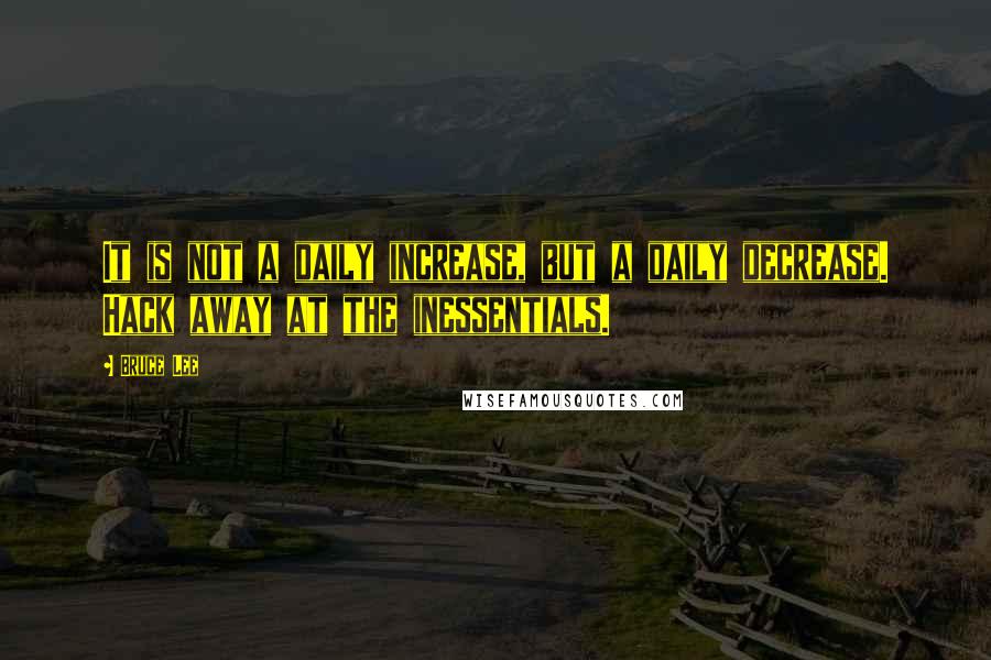 Bruce Lee Quotes: It is not a daily increase, but a daily decrease. Hack away at the inessentials.