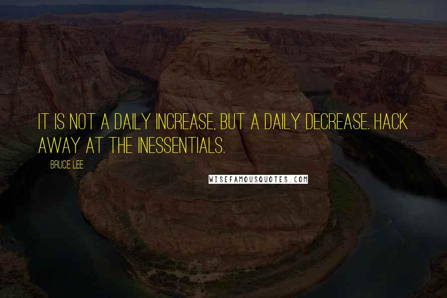Bruce Lee Quotes: It is not a daily increase, but a daily decrease. Hack away at the inessentials.