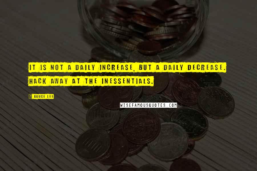 Bruce Lee Quotes: It is not a daily increase, but a daily decrease. Hack away at the inessentials.