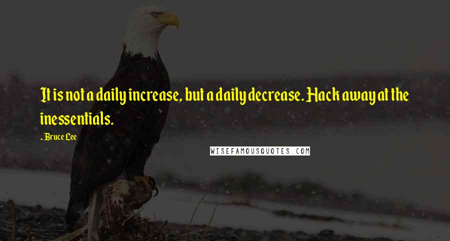 Bruce Lee Quotes: It is not a daily increase, but a daily decrease. Hack away at the inessentials.