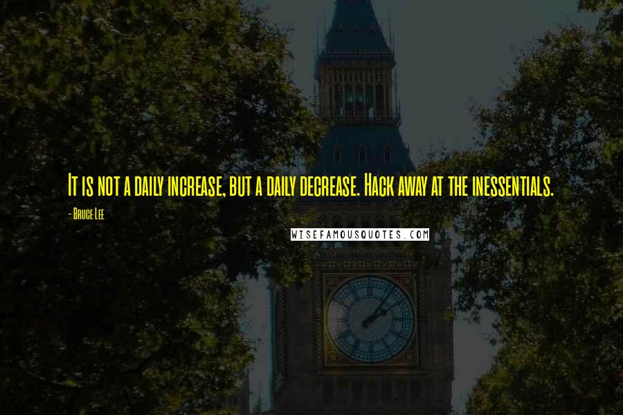 Bruce Lee Quotes: It is not a daily increase, but a daily decrease. Hack away at the inessentials.