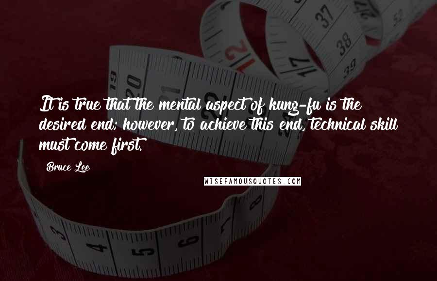 Bruce Lee Quotes: It is true that the mental aspect of kung-fu is the desired end; however, to achieve this end, technical skill must come first.