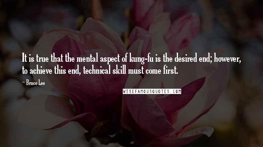 Bruce Lee Quotes: It is true that the mental aspect of kung-fu is the desired end; however, to achieve this end, technical skill must come first.