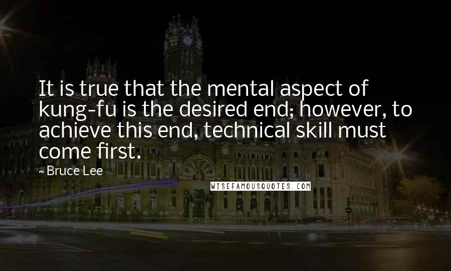 Bruce Lee Quotes: It is true that the mental aspect of kung-fu is the desired end; however, to achieve this end, technical skill must come first.