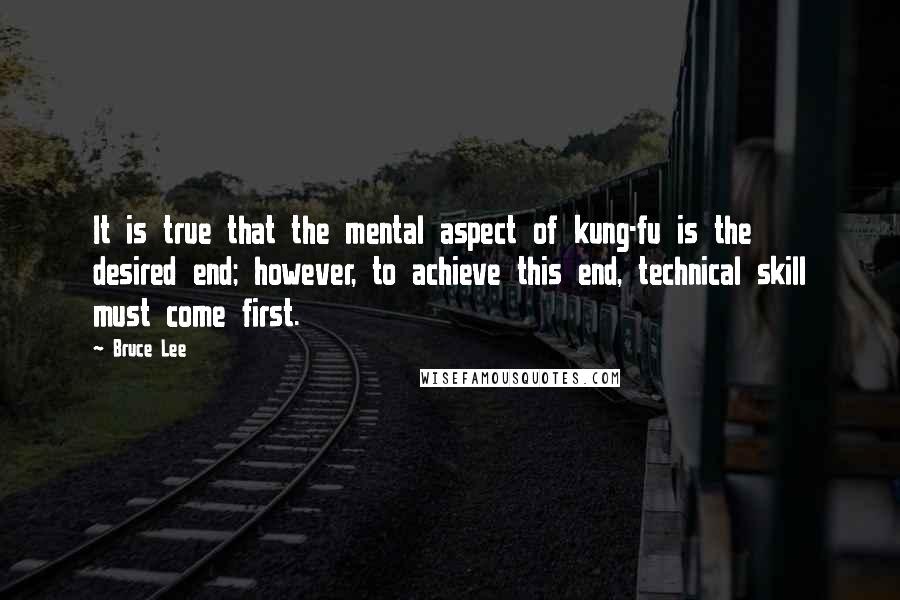 Bruce Lee Quotes: It is true that the mental aspect of kung-fu is the desired end; however, to achieve this end, technical skill must come first.