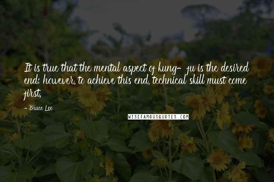 Bruce Lee Quotes: It is true that the mental aspect of kung-fu is the desired end; however, to achieve this end, technical skill must come first.