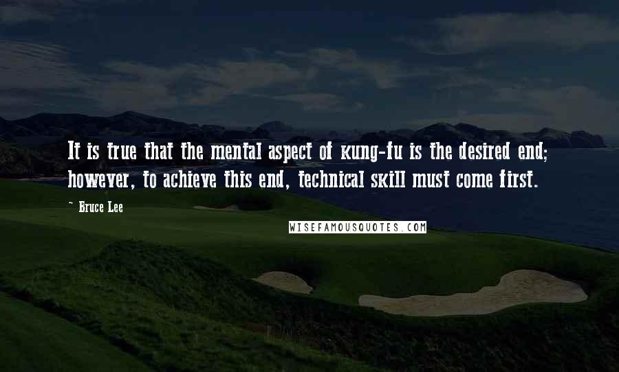 Bruce Lee Quotes: It is true that the mental aspect of kung-fu is the desired end; however, to achieve this end, technical skill must come first.