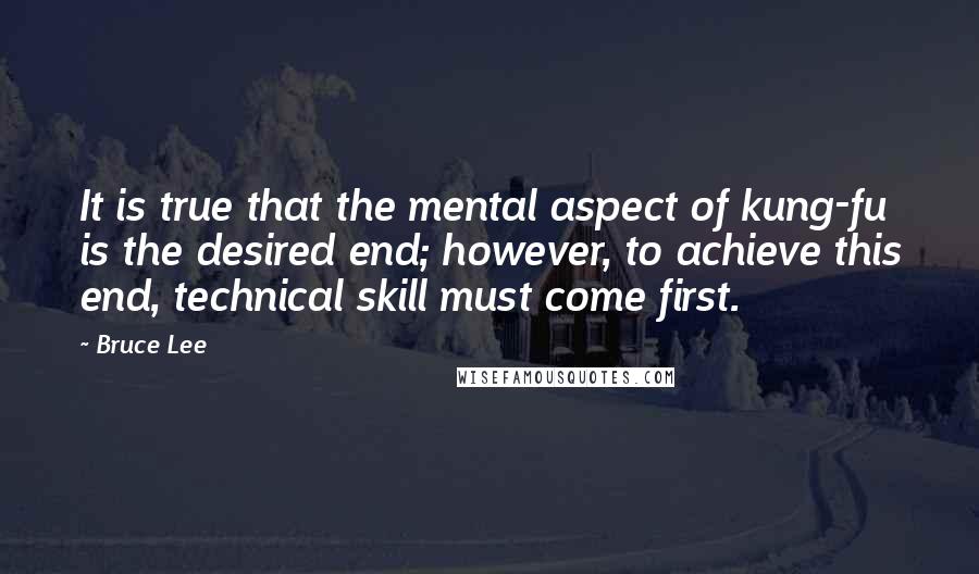 Bruce Lee Quotes: It is true that the mental aspect of kung-fu is the desired end; however, to achieve this end, technical skill must come first.