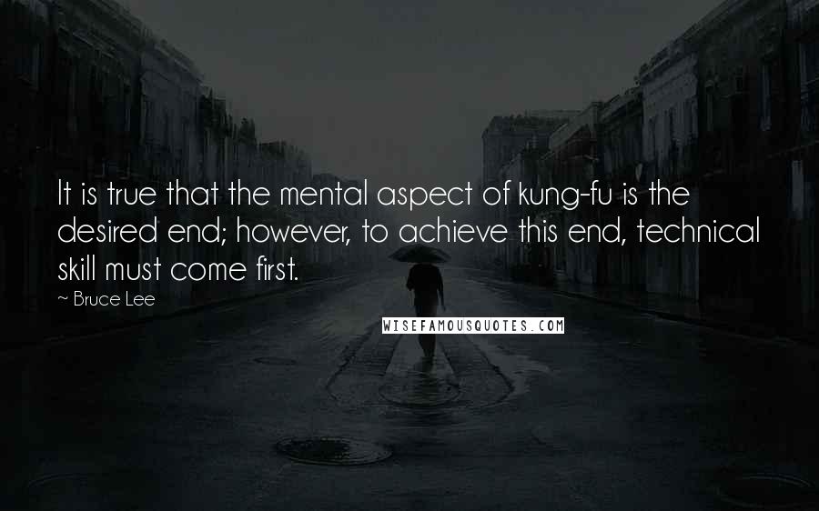 Bruce Lee Quotes: It is true that the mental aspect of kung-fu is the desired end; however, to achieve this end, technical skill must come first.