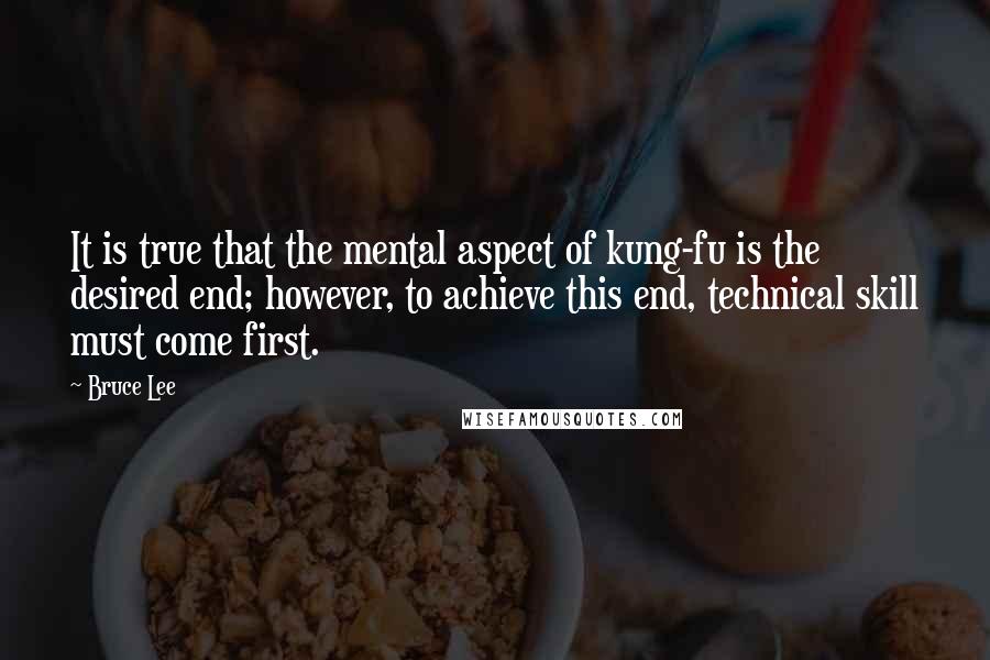 Bruce Lee Quotes: It is true that the mental aspect of kung-fu is the desired end; however, to achieve this end, technical skill must come first.