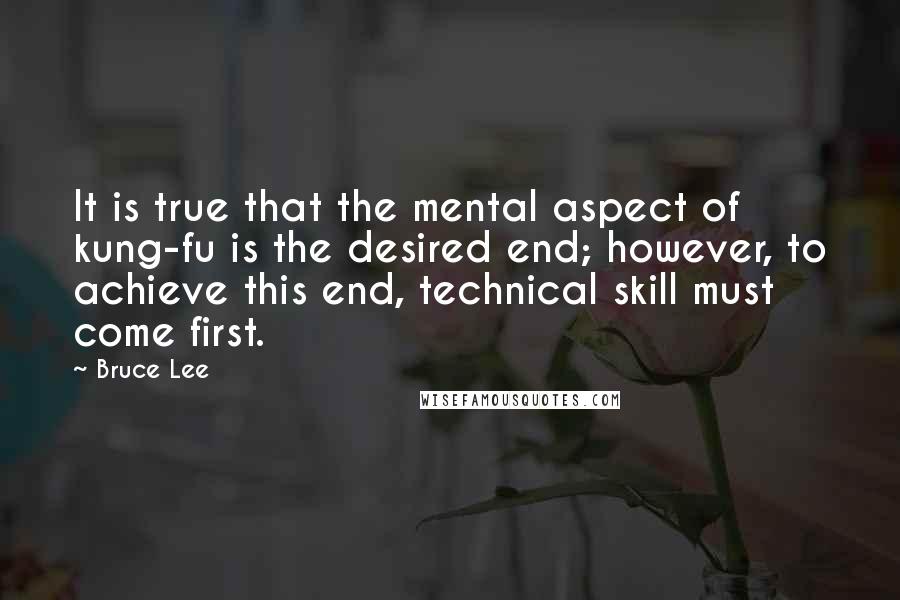 Bruce Lee Quotes: It is true that the mental aspect of kung-fu is the desired end; however, to achieve this end, technical skill must come first.