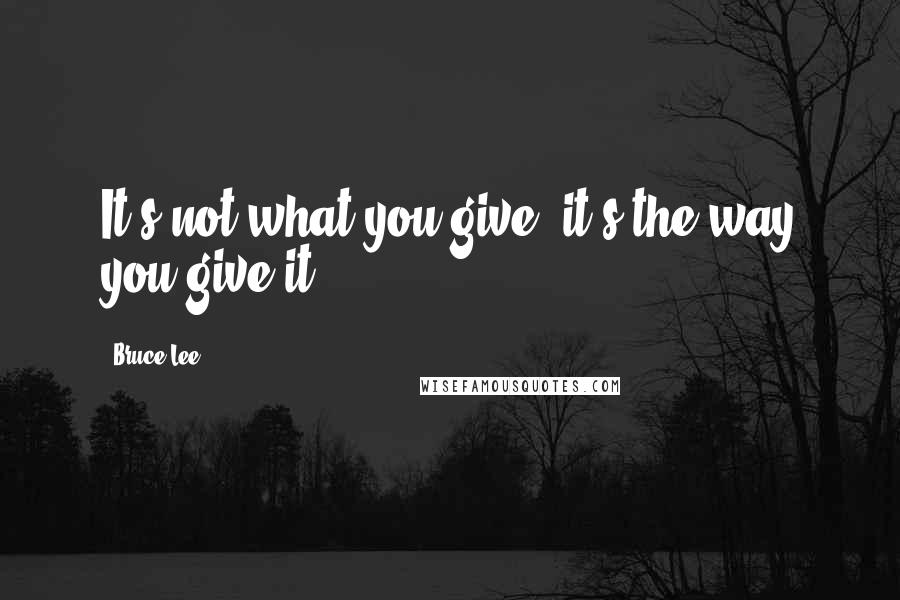 Bruce Lee Quotes: It's not what you give, it's the way you give it.