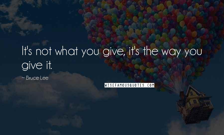 Bruce Lee Quotes: It's not what you give, it's the way you give it.